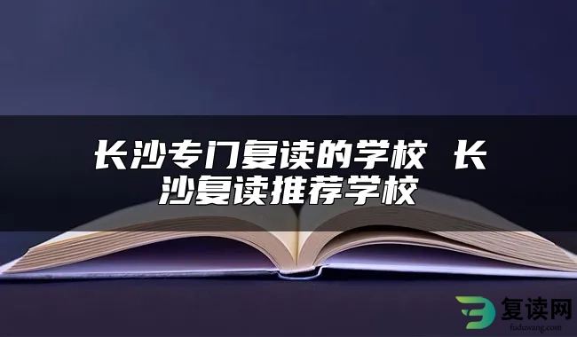 长沙专门复读的学校 长沙复读推荐学校