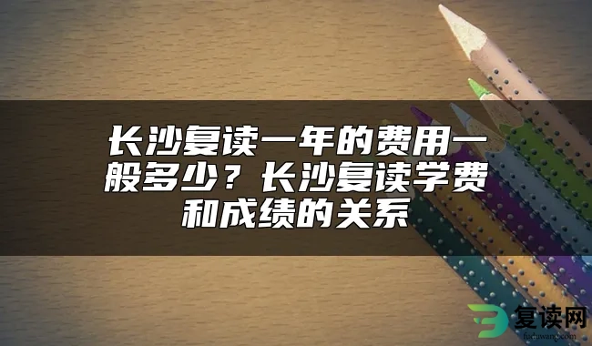 长沙复读一年的费用一般多少？长沙复读学费和成绩的关系