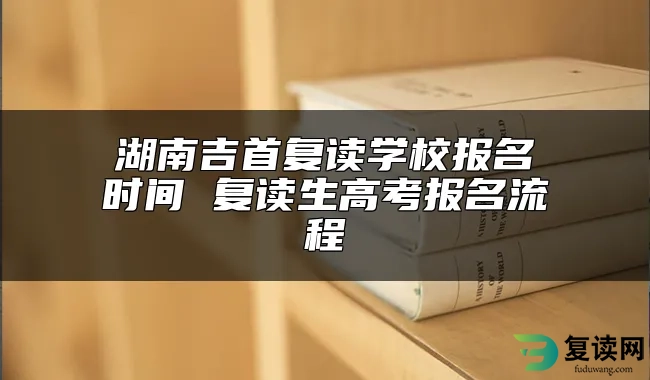 湖南吉首复读学校报名时间 复读生高考报名流程