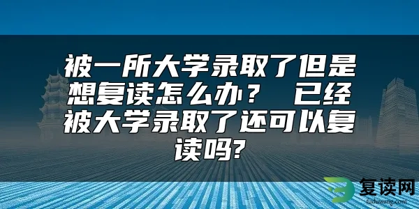 被一所大学录取了但是想复读怎么办？ 已经被大学录取了还可以复读吗?