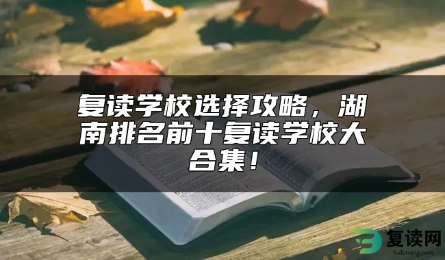 复读学校选择攻略，湖南排名前十复读学校大合集！