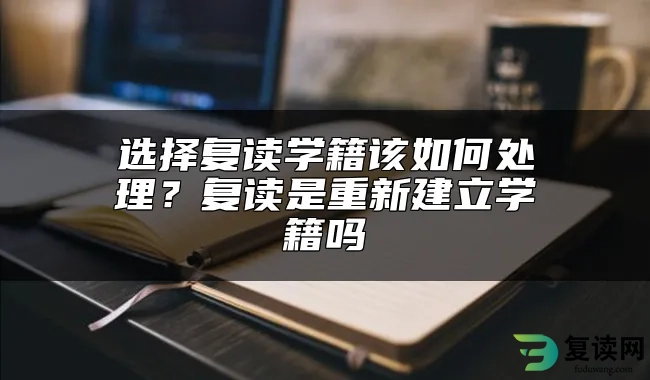 选择复读学籍该如何处理？复读是重新建立学籍吗