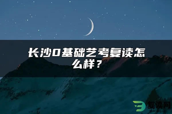 长沙0基础艺考复读怎么样？