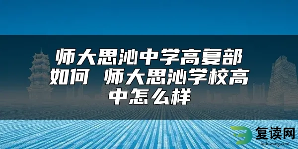 师大思沁中学高复部如何 师大思沁学校高中怎么样