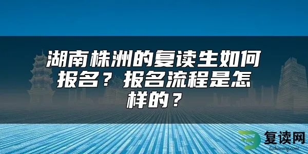 湖南株洲的复读生如何报名？报名流程是怎样的？