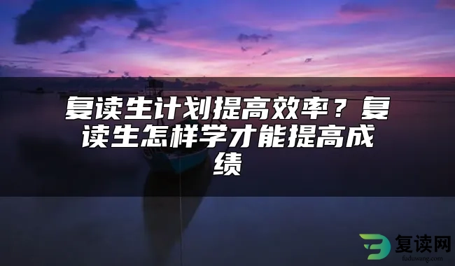 复读生计划提高效率？复读生怎样学才能提高成绩