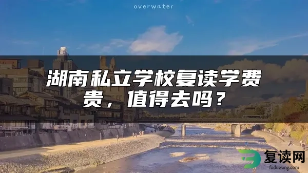 湖南私立学校复读学费贵，值得去吗？