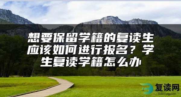 想要保留学籍的复读生应该如何进行报名？学生复读学籍怎么办