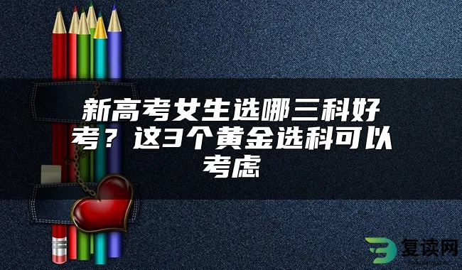 新高考女生选哪三科好考？这3个黄金选科可以考虑