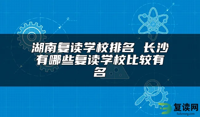 湖南复读学校排名 长沙有哪些复读学校比较有名