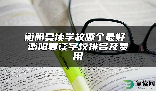 衡阳复读学校哪个最好 衡阳复读学校排名及费用