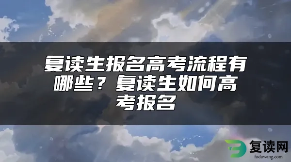 复读生报名高考流程有哪些？复读生如何高考报名