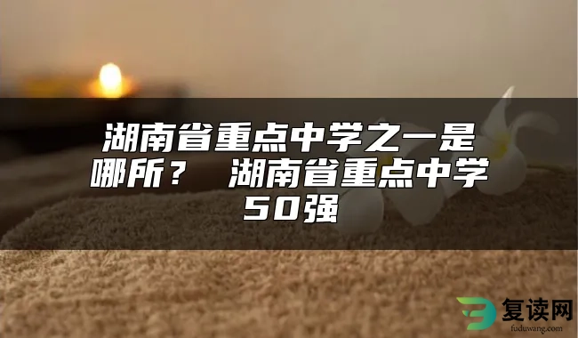 湖南省重点中学之一是哪所？ 湖南省重点中学50强