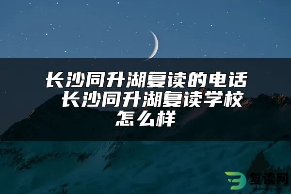 长沙同升湖复读的电话 长沙同升湖复读学校怎么样