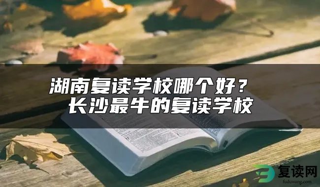 湖南复读学校哪个好？ 长沙最牛的复读学校