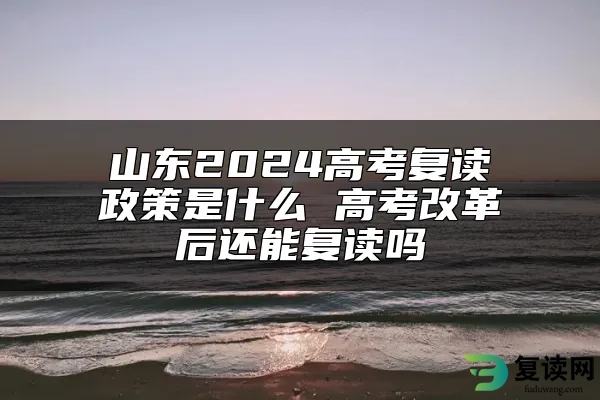 山东2024高考复读政策是什么 高考改革后还能复读吗