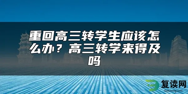 重回高三转学生应该怎么办？高三转学来得及吗