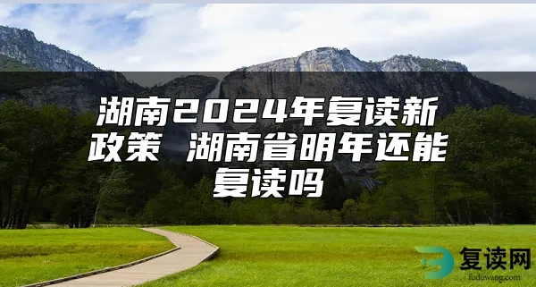 湖南2024年复读新政策 湖南省明年还能复读吗