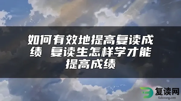 如何有效地提高复读成绩 复读生怎样学才能提高成绩