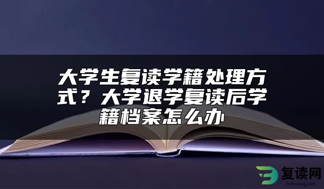 大学生复读学籍处理方式？大学退学复读后学籍档案怎么办