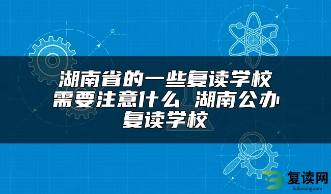 湖南省的一些复读学校需要注意什么 湖南公办复读学校