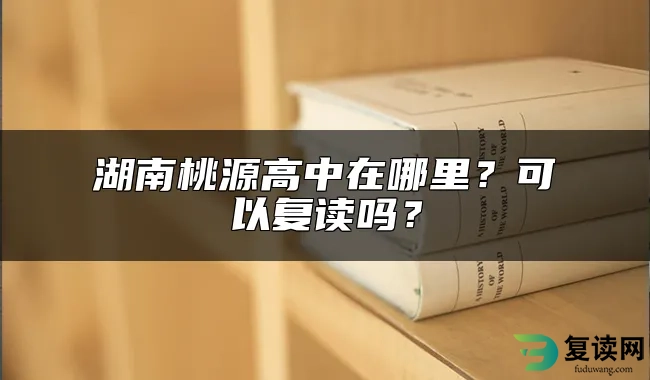 湖南桃源高中在哪里？可以复读吗？