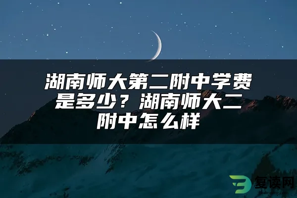 湖南师大第二附中学费是多少？湖南师大二附中怎么样