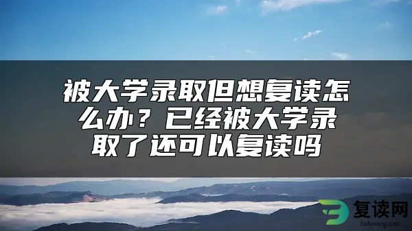 被大学录取但想复读怎么办？已经被大学录取了还可以复读吗