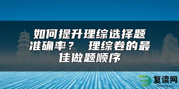 如何提升理综选择题准确率？ 理综卷的最佳做题顺序