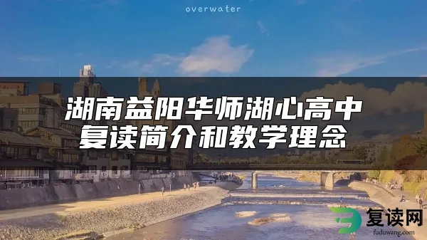 湖南益阳华师湖心高中复读简介和教学理念