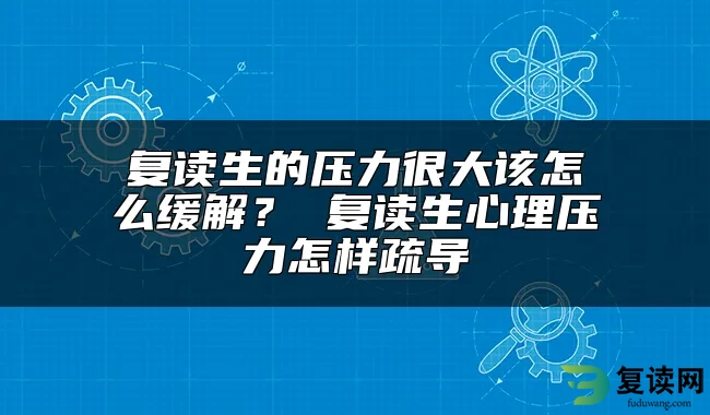 复读生的压力很大该怎么缓解？ 复读生心理压力怎样疏导