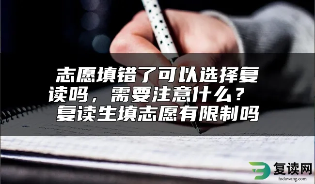 志愿填错了可以选择复读吗，需要注意什么？ 复读生填志愿有限制吗