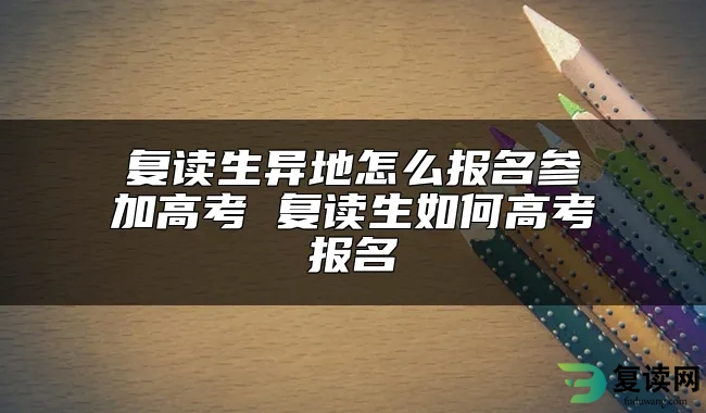 复读生异地怎么报名参加高考 复读生如何高考报名