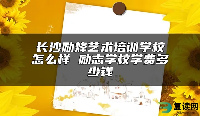 长沙励烽艺术培训学校怎么样 励志学校学费多少钱