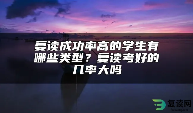 复读成功率高的学生有哪些类型？复读考好的几率大吗