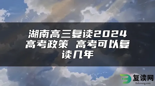 湖南高三复读2024高考政策 高考可以复读几年