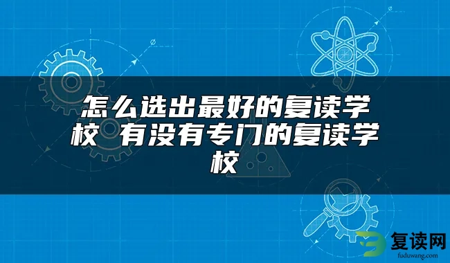 怎么选出最好的复读学校 有没有专门的复读学校