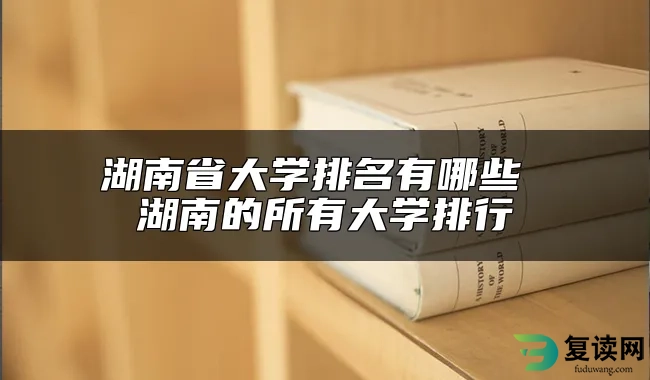 湖南省大学排名有哪些 湖南的所有大学排行