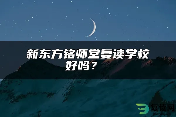 新东方铭师堂复读学校好吗？ 