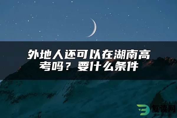 外地人还可以在湖南高考吗？要什么条件