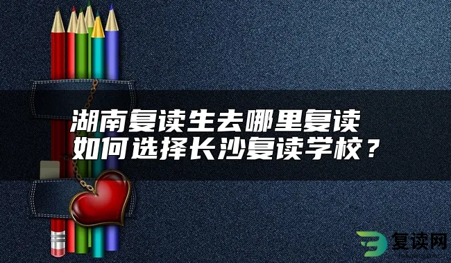 湖南复读生去哪里复读 如何选择长沙复读学校？