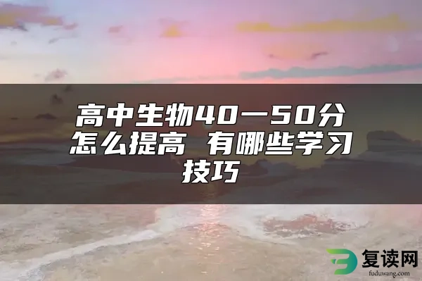 高中生物40一50分怎么提高 有哪些学习技巧