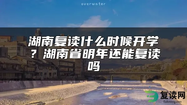 湖南复读什么时候开学？湖南省明年还能复读吗