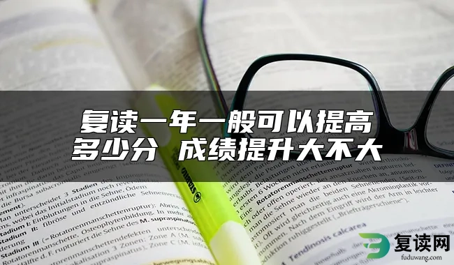 复读一年一般可以提高多少分 成绩提升大不大