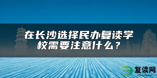 在长沙选择民办复读学校需要注意什么？