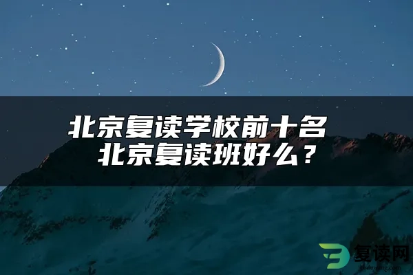 北京复读学校前十名 北京复读班好么？