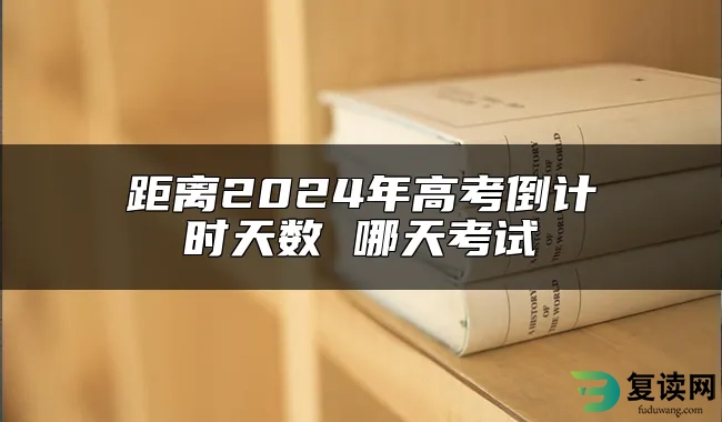 距离2024年高考倒计时天数 哪天考试