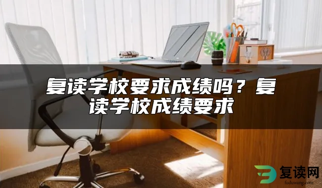 复读学校要求成绩吗？复读学校成绩要求