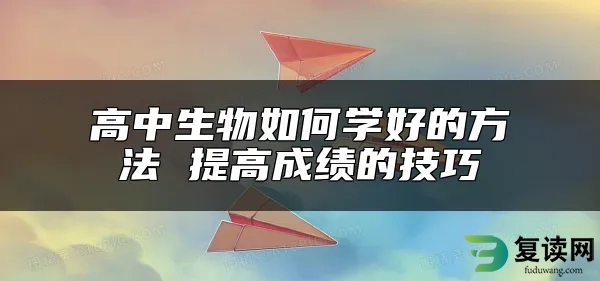 高中生物如何学好的方法 提高成绩的技巧