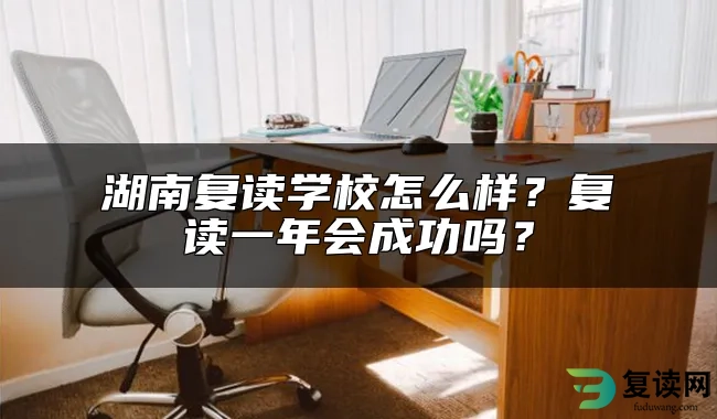 湖南复读学校怎么样？复读一年会成功吗？